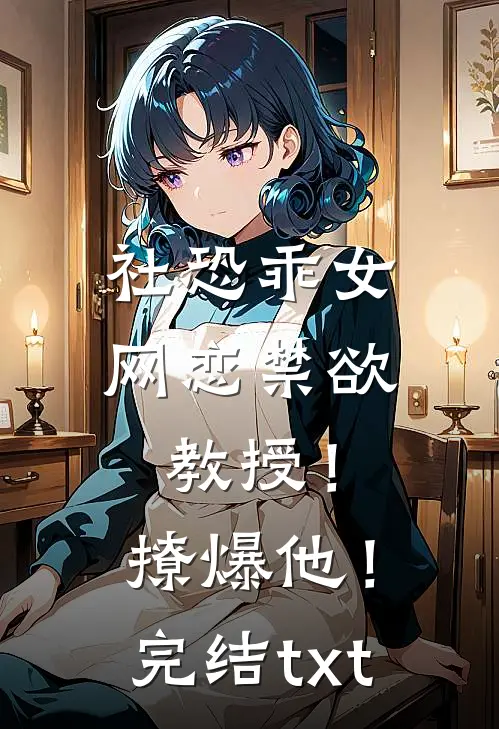 社恐乖女网恋禁欲教授！撩爆他！完结txt