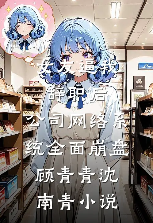 女友逼我辞职后，公司网络系统全面崩盘顾青青沈南青小说