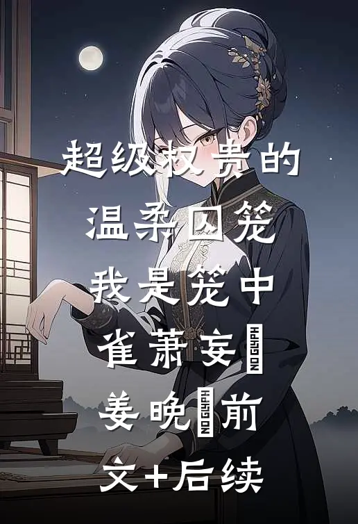 超级权贵的温柔囚笼，我是笼中雀萧妄玦姜晚婳前文+后续