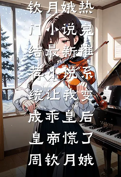 系统让我变成乖皇后，皇帝慌了周钦月娥热门小说完结_最新推荐小说系统让我变成乖皇后，皇帝慌了周钦月娥