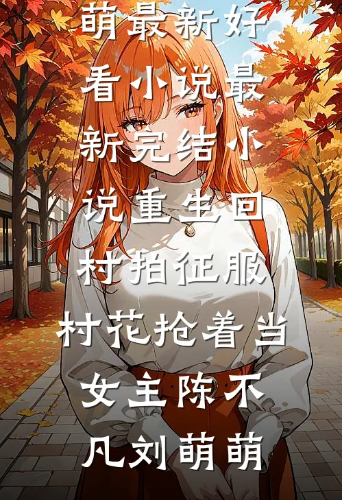 重生回村拍征服，村花抢着当女主(陈不凡刘萌萌)最新好看小说_最新完结小说重生回村拍征服，村花抢着当女主陈不凡刘萌萌