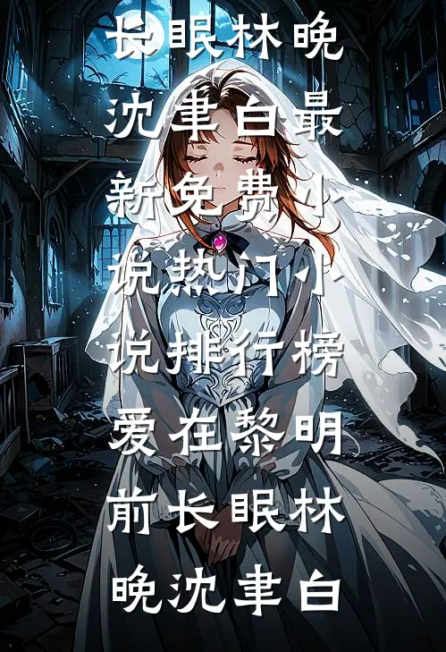 爱在黎明前长眠林晚沈聿白最新免费小说_热门小说排行榜爱在黎明前长眠(林晚沈聿白)