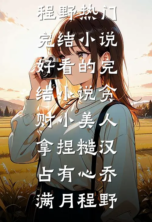 贪财小美人，拿捏糙汉占有心(乔满月程野)热门完结小说_好看的完结小说贪财小美人，拿捏糙汉占有心乔满月程野