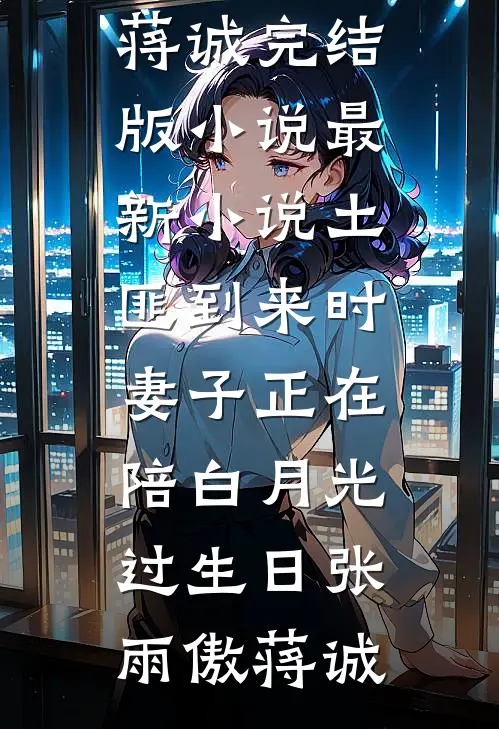 土匪到来时，妻子正在陪白月光过生日(张雨傲蒋诚)完结版小说_最新小说土匪到来时，妻子正在陪白月光过生日张雨傲蒋诚