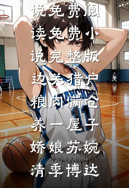 边关猎户，粮肉满仓养一屋子娇娘(苏婉清季博达)无弹窗小说免费阅读_免费小说完整版边关猎户，粮肉满仓养一屋子娇娘(苏婉清季博达)