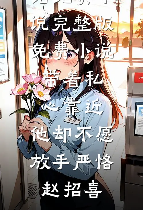 带着私心靠近，他却不愿放手严恪赵招喜完结免费小说_完整版免费小说带着私心靠近，他却不愿放手严恪赵招喜