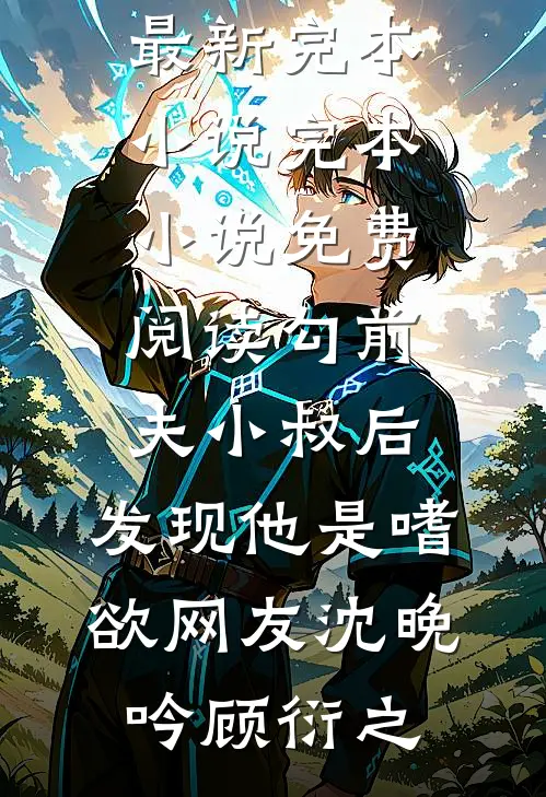 勾前夫小叔后，发现他是嗜欲网友(沈晚吟顾衍之)最新完本小说_完本小说免费阅读勾前夫小叔后，发现他是嗜欲网友(沈晚吟顾衍之)