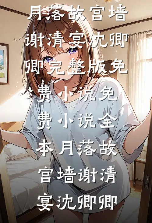 月落故宫墙谢清宴沈卿卿完整版免费小说_免费小说全本月落故宫墙谢清宴沈卿卿