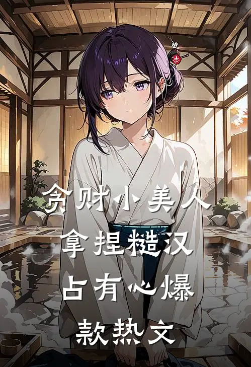 贪财小美人，拿捏糙汉占有心爆款热文