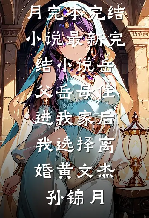 岳父岳母住进我家后，我选择离婚黄文杰孙锦月完本完结小说_最新完结小说岳父岳母住进我家后，我选择离婚(黄文杰孙锦月)