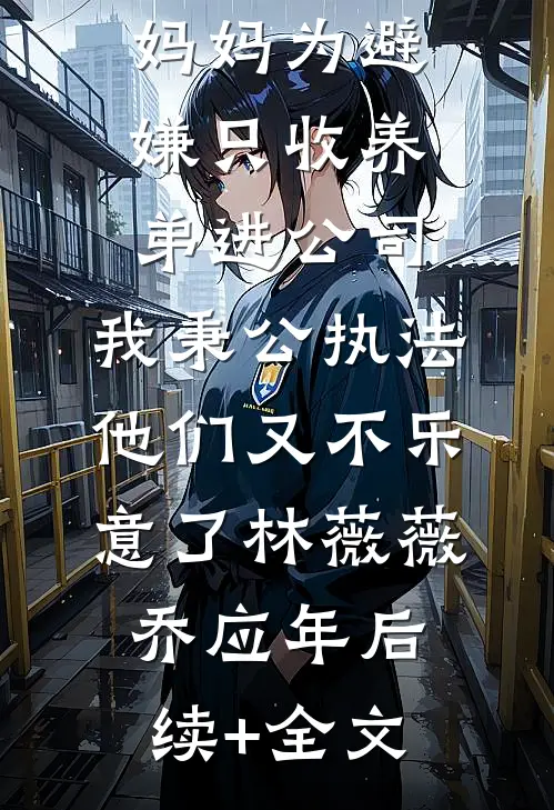 妈妈为避嫌只收养弟进公司，我秉公执法他们又不乐意了林薇薇乔应年后续+全文