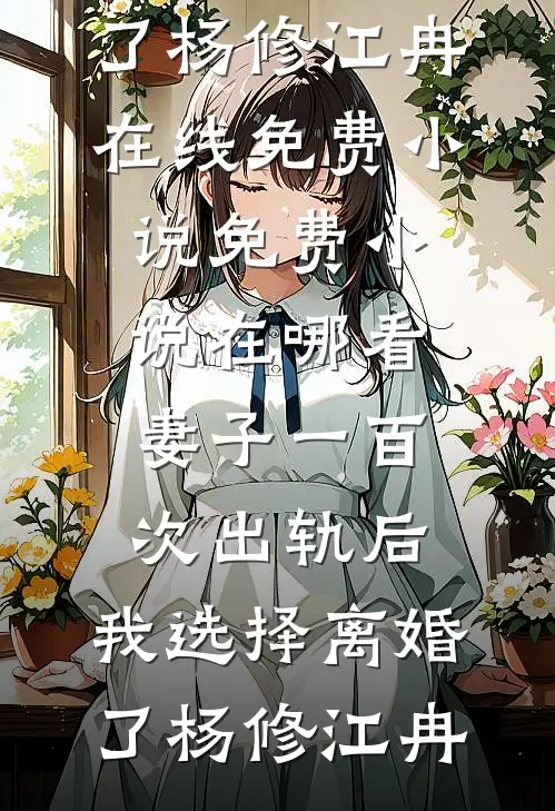 妻子一百次出轨后，我选择离婚了(杨修江冉)在线免费小说_免费小说在哪看妻子一百次出轨后，我选择离婚了杨修江冉