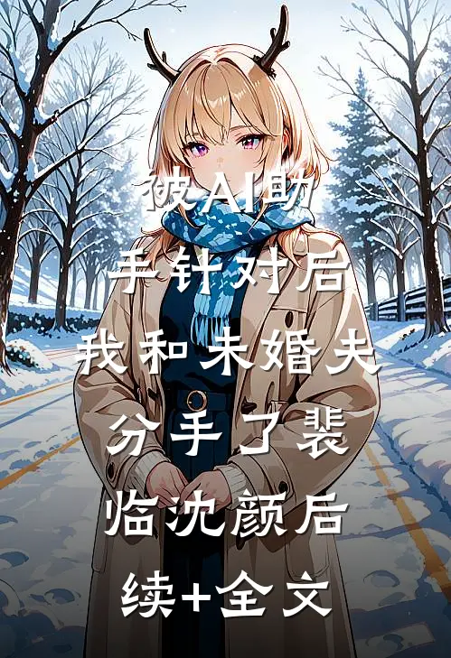被AI助手针对后，我和未婚夫分手了裴临沈颜后续+全文