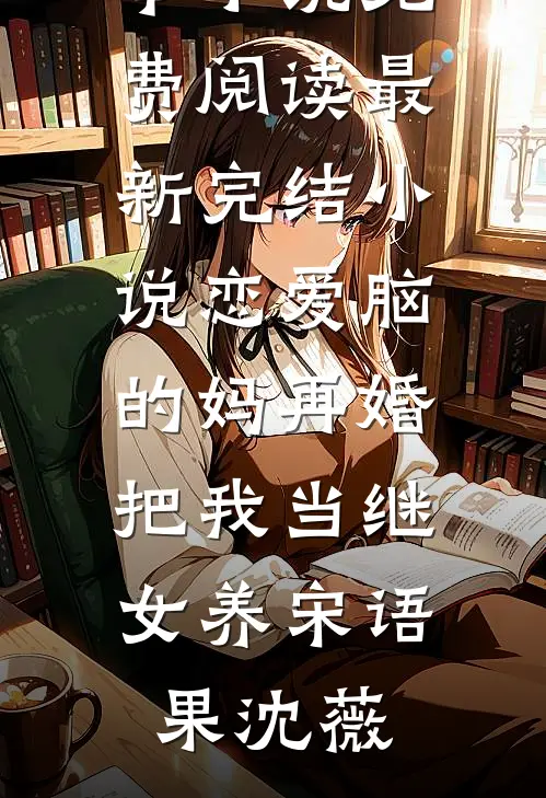 恋爱脑的妈再婚，把我当继女养(宋语果沈薇)完本小说免费阅读_最新完结小说恋爱脑的妈再婚，把我当继女养宋语果沈薇