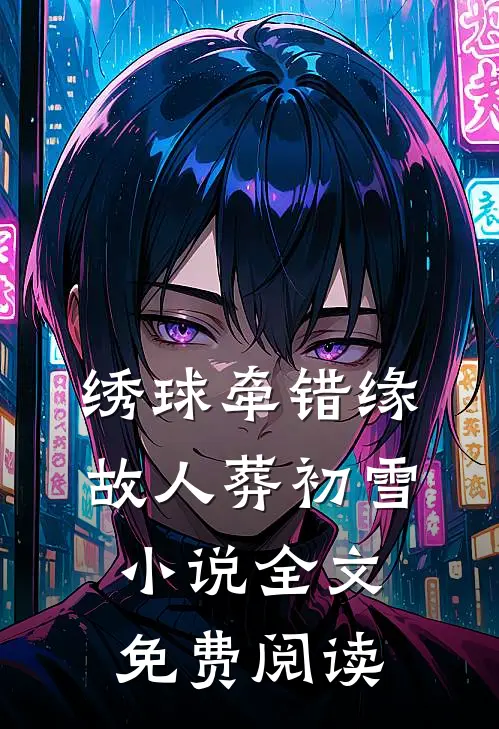 绣球牵错缘，故人葬初雪小说全文免费阅读