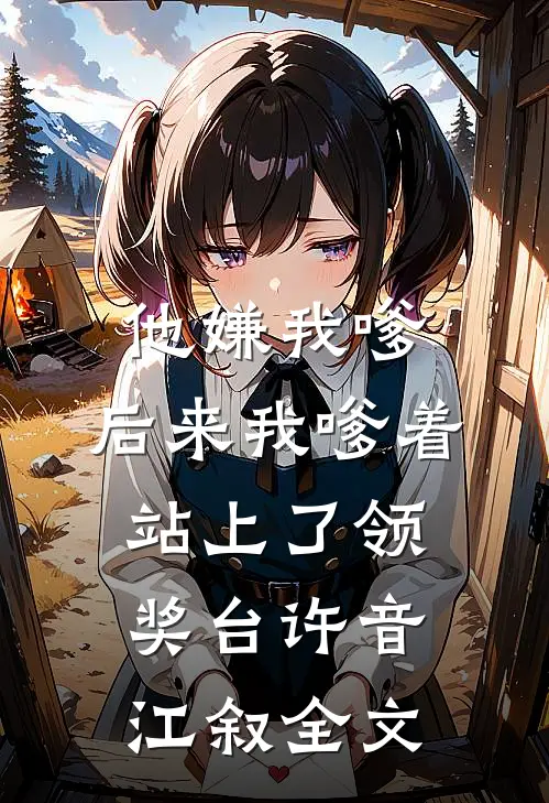 他嫌我嗲，后来我嗲着站上了领奖台许音江叙全文