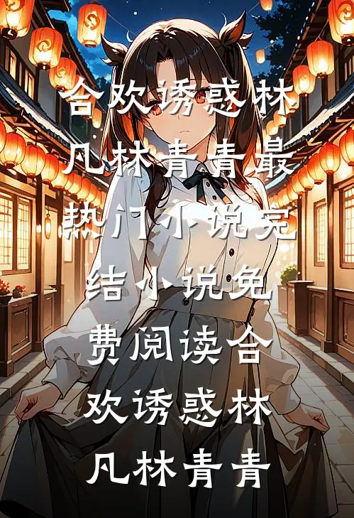 合欢诱惑林凡林青青最热门小说_完结小说免费阅读合欢诱惑林凡林青青