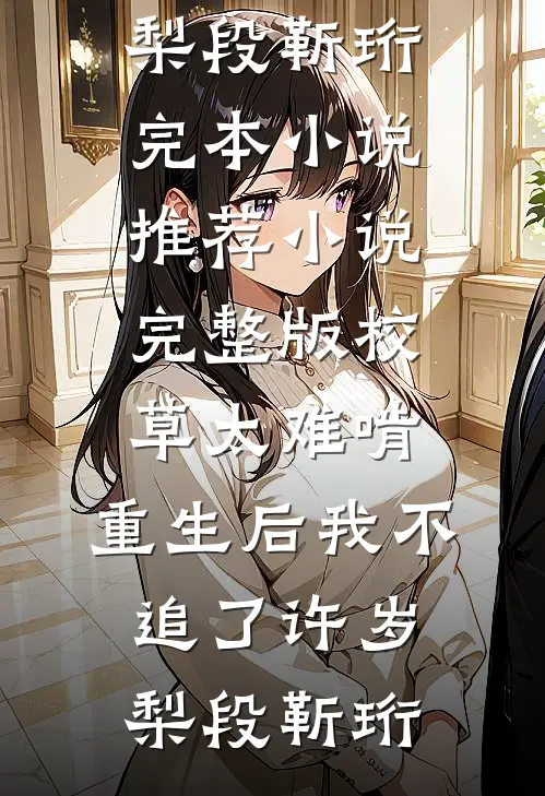 校草太难啃，重生后我不追了许岁梨段靳珩完本小说推荐_小说完整版校草太难啃，重生后我不追了许岁梨段靳珩