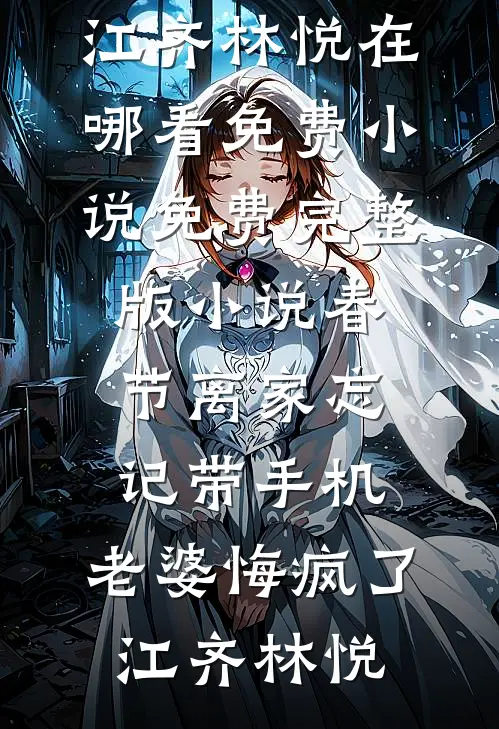 春节离家忘记带手机，老婆悔疯了江齐林悦在哪看免费小说_免费完整版小说春节离家忘记带手机，老婆悔疯了(江齐林悦)