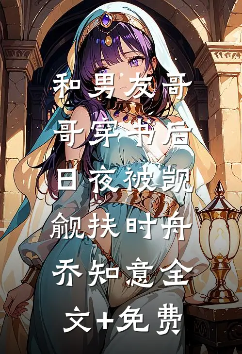 和男友哥哥穿书后，日夜被觊觎扶时舟乔知意全文+免费