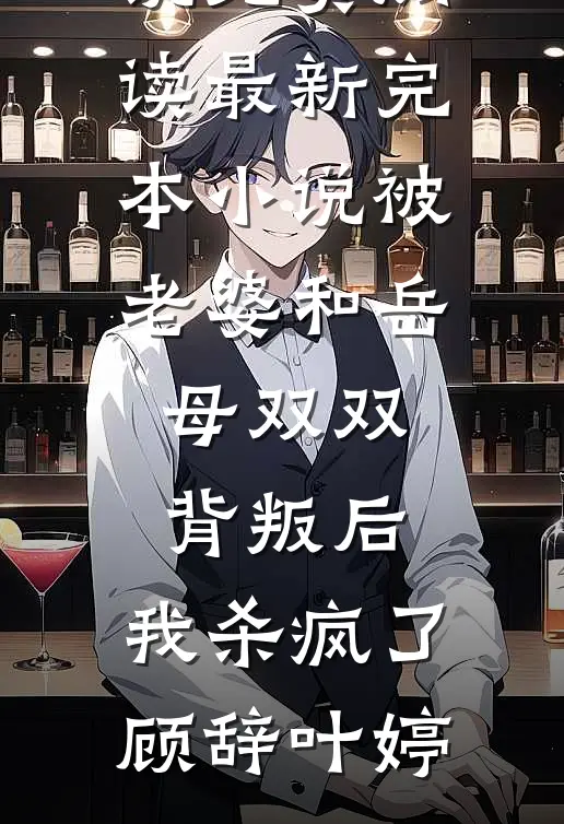 被老婆和岳母双双背叛后，我杀疯了(顾辞叶婷)完整版小说免费阅读_最新完本小说被老婆和岳母双双背叛后，我杀疯了顾辞叶婷