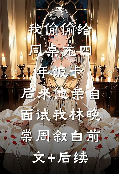 我偷偷给同桌充四年饭卡，后来他亲自面试我林晚棠周叙白前文+后续