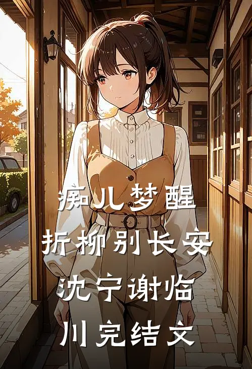 痴儿梦醒，折柳别长安沈宁谢临川完结文