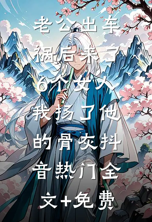 老公出车祸后来了6个女人，我扬了他的骨灰抖音热门全文+免费