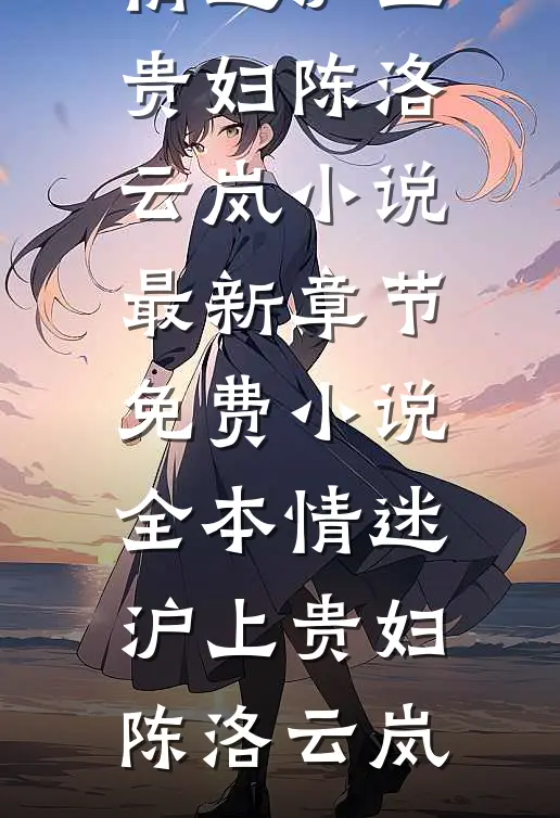 情迷沪上贵妇(陈洛云岚)小说最新章节_免费小说全本情迷沪上贵妇陈洛云岚