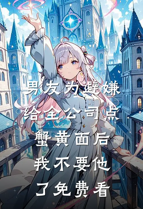 男友为避嫌给全公司点蟹黄面后，我不要他了免费看