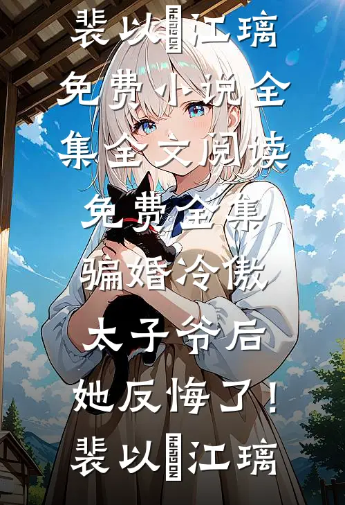骗婚冷傲太子爷后，她反悔了！裴以㫥江璃免费小说全集_全文阅读免费全集骗婚冷傲太子爷后，她反悔了！裴以㫥江璃