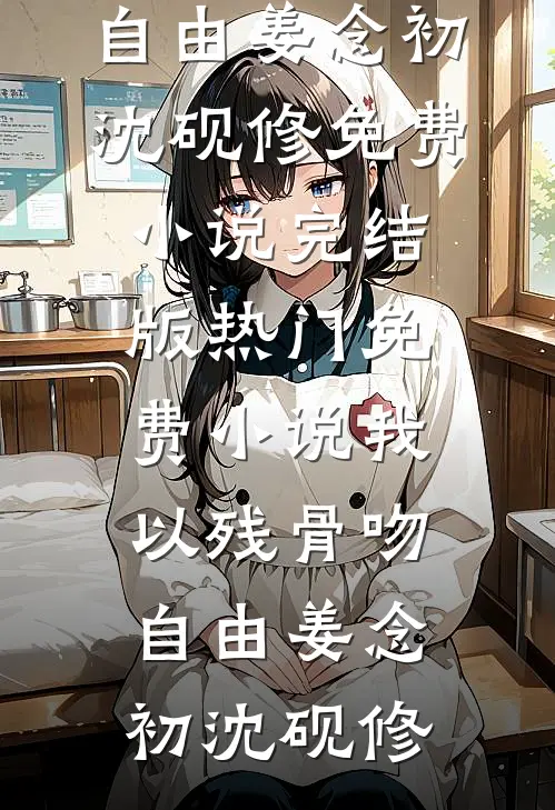 我以残骨吻自由(姜念初沈砚修)免费小说完结版_热门免费小说我以残骨吻自由(姜念初沈砚修)