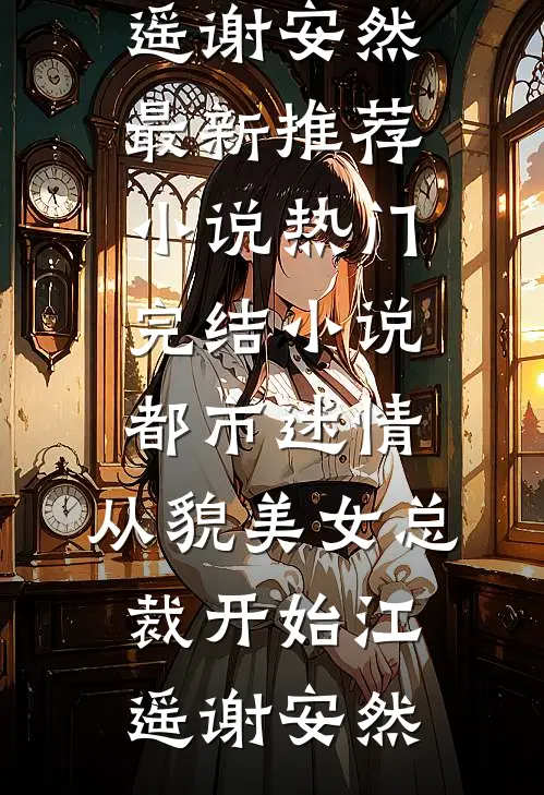 都市迷情，从貌美女总裁开始江遥谢安然最新推荐小说_热门完结小说都市迷情，从貌美女总裁开始江遥谢安然