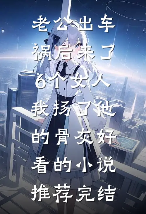 老公出车祸后来了6个女人，我扬了他的骨灰好看的小说推荐完结