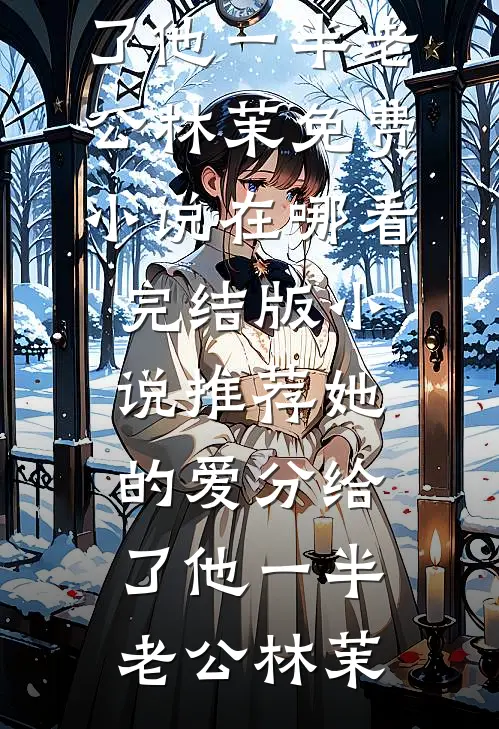 她的爱分给了他一半老公林茉免费小说在哪看_完结版小说推荐她的爱分给了他一半(老公林茉)