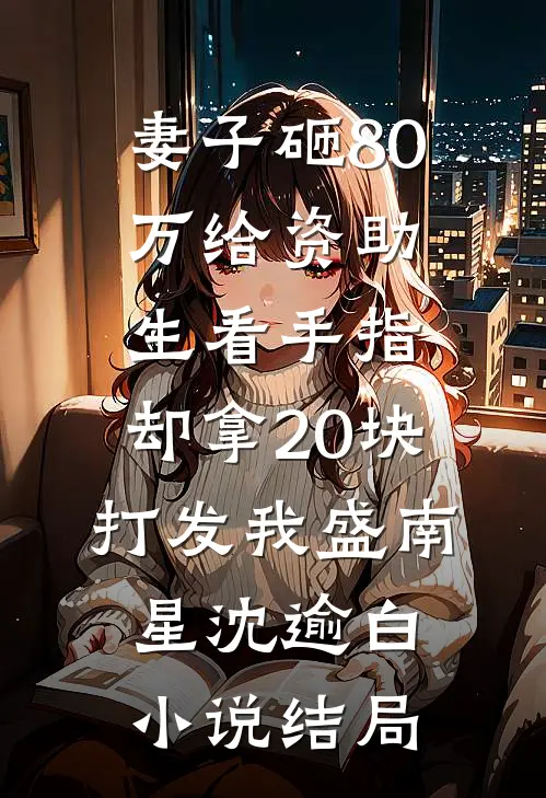 妻子砸80万给资助生看手指，却拿20块打发我盛南星沈逾白小说结局