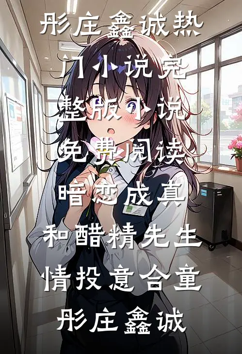 暗恋成真：和醋精先生情投意合(童彤庄鑫诚)热门小说_完整版小说免费阅读暗恋成真：和醋精先生情投意合童彤庄鑫诚