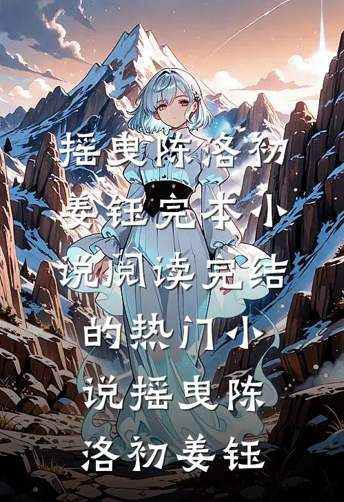 摇曳陈洛初姜钰完本小说阅读_完结的热门小说摇曳(陈洛初姜钰)