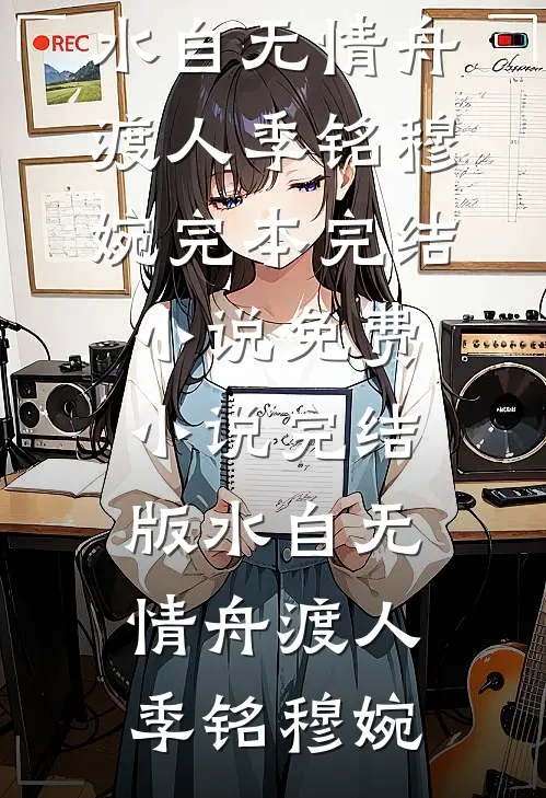 水自无情舟渡人(季铭穆婉)完本完结小说_免费小说完结版水自无情舟渡人(季铭穆婉)