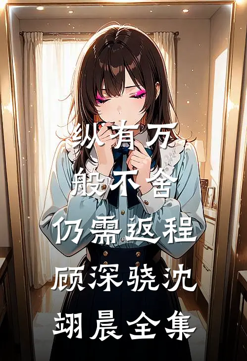纵有万般不舍，仍需返程顾深骁沈翊晨全集