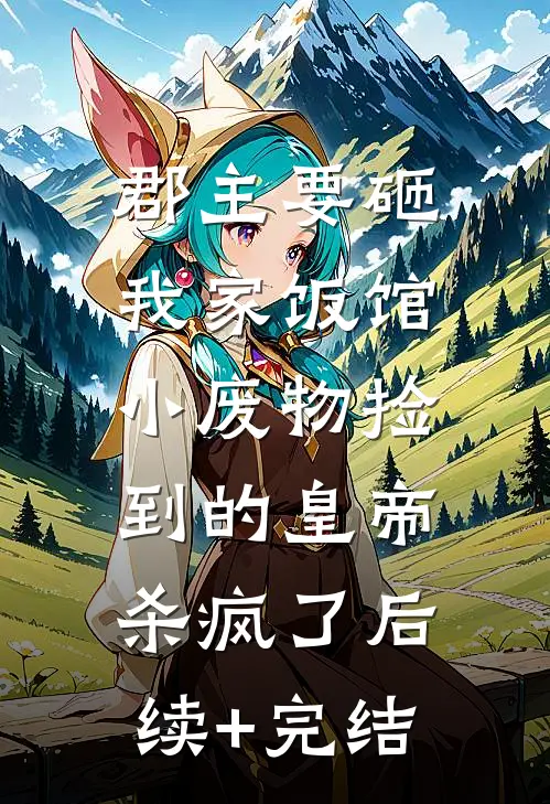郡主要砸我家饭馆，小废物捡到的皇帝杀疯了后续+完结