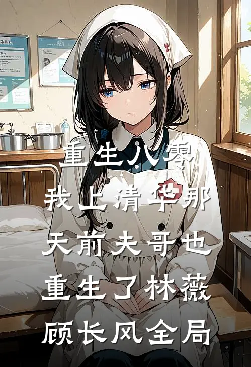 重生八零，我上清华那天前夫哥也重生了林薇顾长风全局