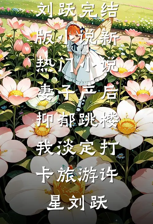 妻子产后抑郁跳楼，我淡定打卡旅游(许星刘跃)完结版小说_新热门小说妻子产后抑郁跳楼，我淡定打卡旅游许星刘跃