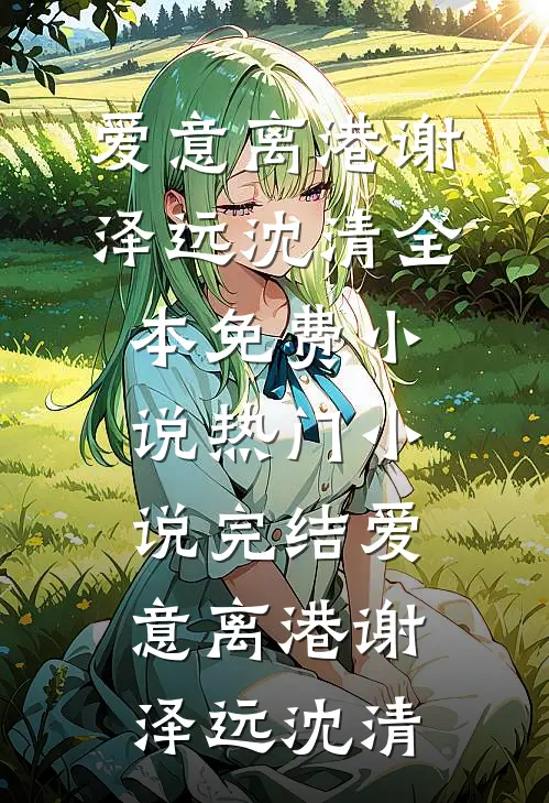 爱意离港谢泽远沈清全本免费小说_热门小说完结爱意离港(谢泽远沈清)