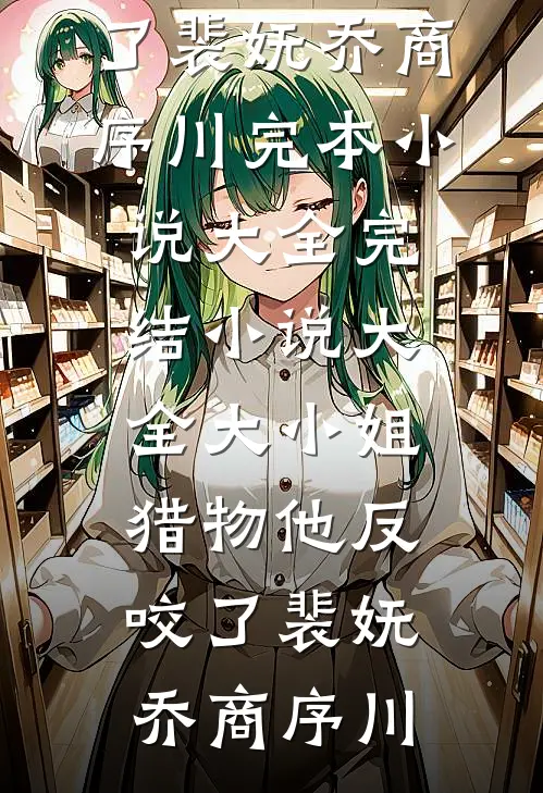 大小姐，猎物他反咬了(裴妩乔商序川)完本小说大全_完结小说大全大小姐，猎物他反咬了(裴妩乔商序川)