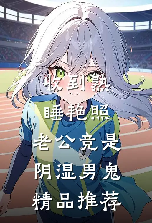 收到熟睡艳照，老公竟是阴湿男鬼精品推荐
