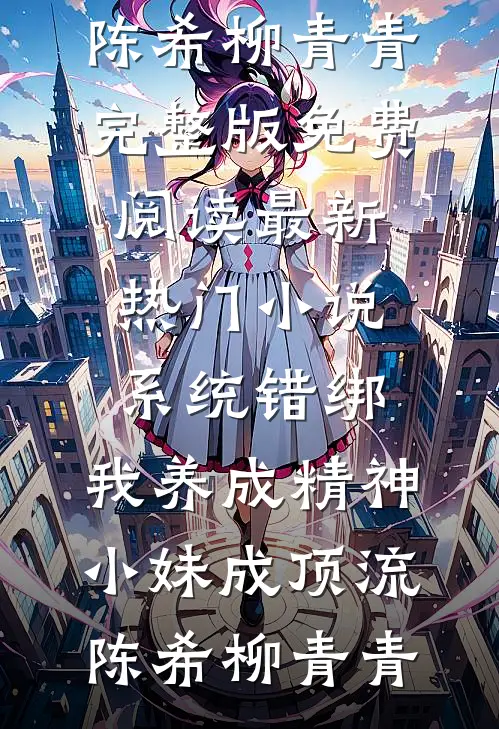 系统错绑，我养成精神小妹成顶流陈希柳青青完整版免费阅读_最新热门小说系统错绑，我养成精神小妹成顶流陈希柳青青
