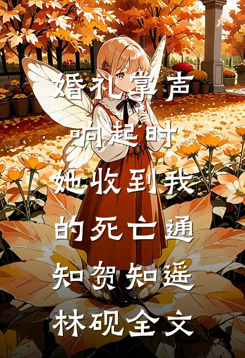 婚礼掌声响起时，她收到我的死亡通知贺知遥林砚全文