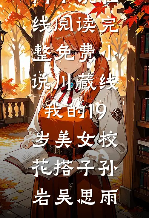 川藏线：我的19岁美女校花搭子(孙岩吴思雨)热门小说在线阅读_完整免费小说川藏线：我的19岁美女校花搭子(孙岩吴思雨)