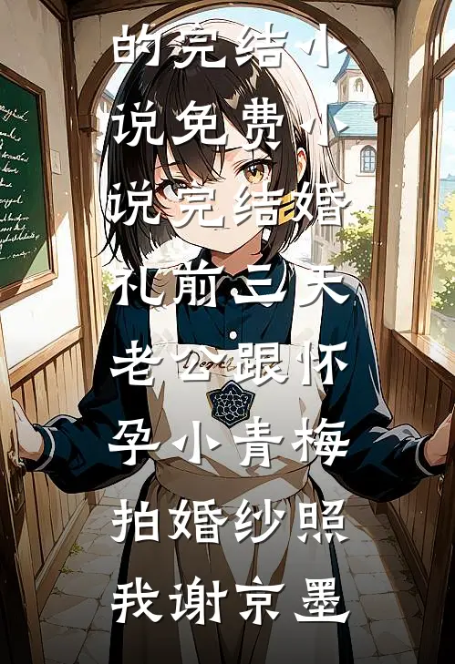 婚礼前三天，老公跟怀孕小青梅拍婚纱照我谢京墨好看的完结小说_免费小说完结婚礼前三天，老公跟怀孕小青梅拍婚纱照我谢京墨